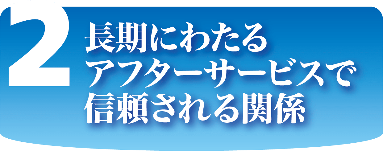 長期にわたるアフターサービスで信頼される関係